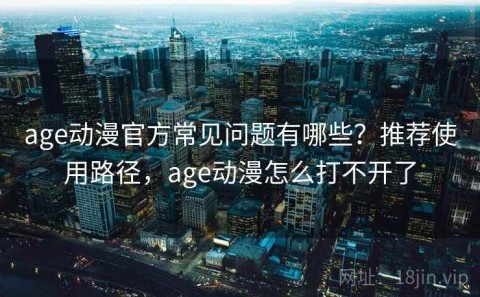 age动漫官方常见问题有哪些？推荐使用路径，age动漫怎么打不开了
