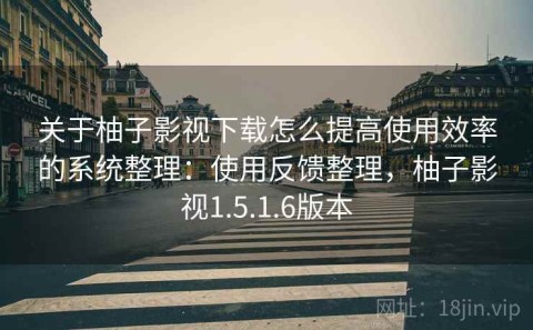 关于柚子影视下载怎么提高使用效率的系统整理：使用反馈整理，柚子影视1.5.1.6版本