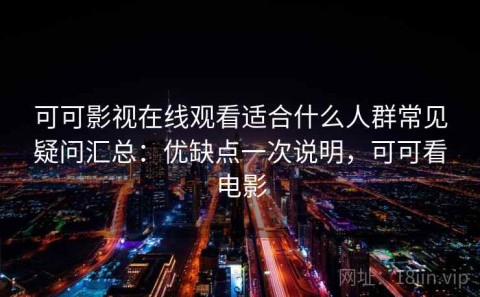 可可影视在线观看适合什么人群常见疑问汇总：优缺点一次说明，可可看电影