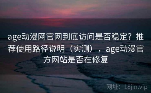 age动漫网官网到底访问是否稳定？推荐使用路径说明（实测），age动漫官方网站是否在修复