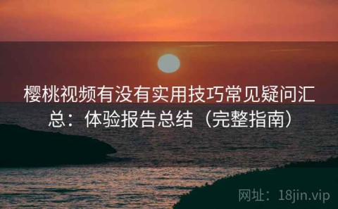 樱桃视频有没有实用技巧常见疑问汇总：体验报告总结（完整指南）