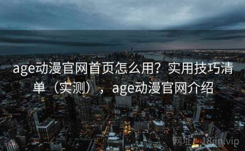 age动漫官网首页怎么用？实用技巧清单（实测），age动漫官网介绍