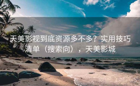 天美影视到底资源多不多？实用技巧清单（搜索向），天美影城