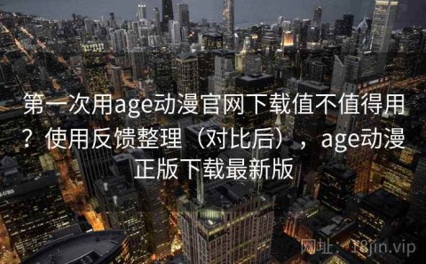 第一次用age动漫官网下载值不值得用？使用反馈整理（对比后），age动漫正版下载最新版