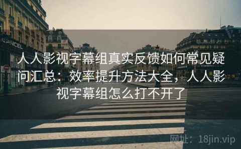 人人影视字幕组真实反馈如何常见疑问汇总：效率提升方法大全，人人影视字幕组怎么打不开了