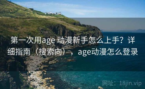 第一次用age 动漫新手怎么上手？详细指南（搜索向），age动漫怎么登录