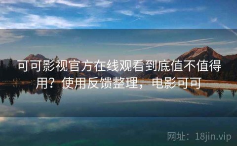 可可影视官方在线观看到底值不值得用？使用反馈整理，电影可可