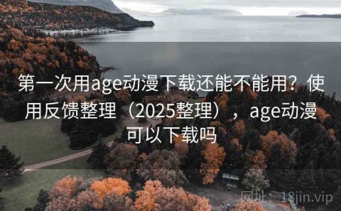 第一次用age动漫下载还能不能用？使用反馈整理（2025整理），age动漫可以下载吗