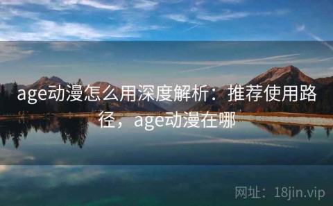 age动漫怎么用深度解析：推荐使用路径，age动漫在哪