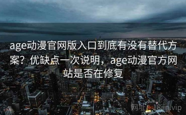 age动漫官网版入口到底有没有替代方案？优缺点一次说明，age动漫官方网站是否在修复