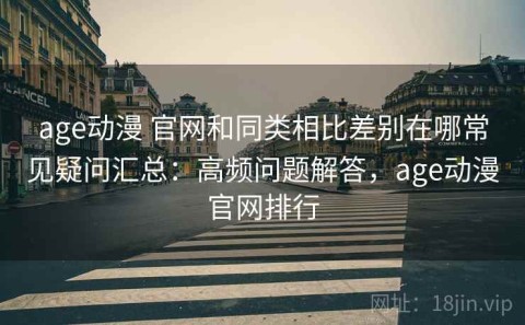 age动漫 官网和同类相比差别在哪常见疑问汇总：高频问题解答，age动漫官网排行