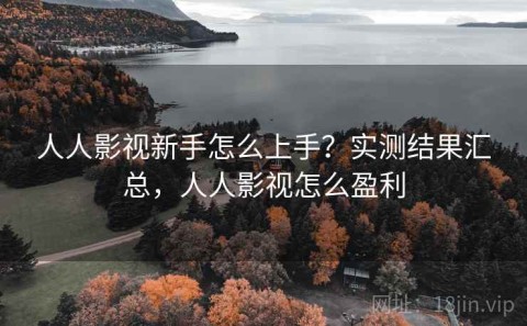 人人影视新手怎么上手？实测结果汇总，人人影视怎么盈利