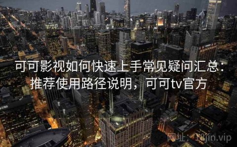 可可影视如何快速上手常见疑问汇总：推荐使用路径说明，可可tv官方