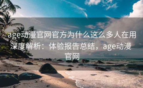age动漫官网官方为什么这么多人在用深度解析：体验报告总结，age动漫 官网