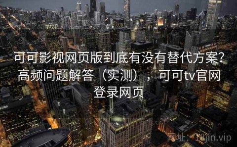 可可影视网页版到底有没有替代方案？高频问题解答（实测），可可tv官网登录网页