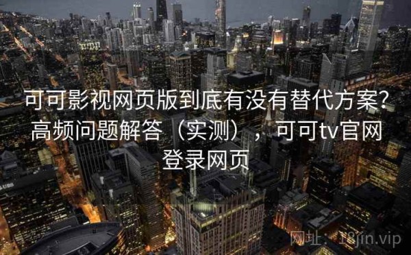 可可影视网页版到底有没有替代方案？高频问题解答（实测），可可tv官网登录网页