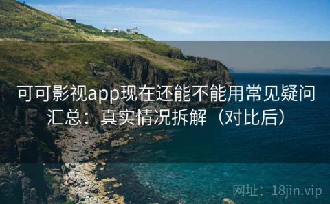 可可影视app现在还能不能用常见疑问汇总：真实情况拆解（对比后）