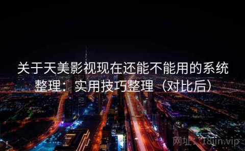 关于天美影视现在还能不能用的系统整理：实用技巧整理（对比后）