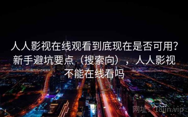 人人影视在线观看到底现在是否可用？新手避坑要点（搜索向），人人影视不能在线看吗