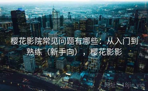 樱花影院常见问题有哪些：从入门到熟练（新手向），樱花影影
