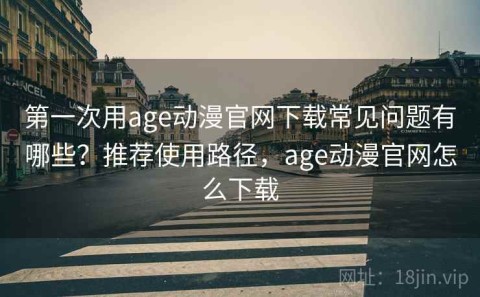 第一次用age动漫官网下载常见问题有哪些？推荐使用路径，age动漫官网怎么下载
