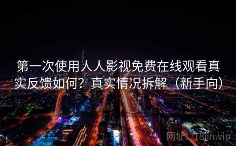 第一次使用人人影视免费在线观看真实反馈如何？真实情况拆解（新手向）