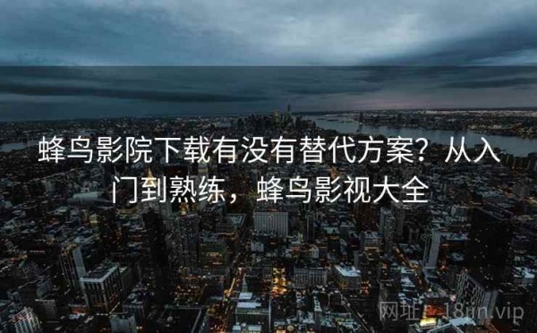 蜂鸟影院下载有没有替代方案？从入门到熟练，蜂鸟影视大全
