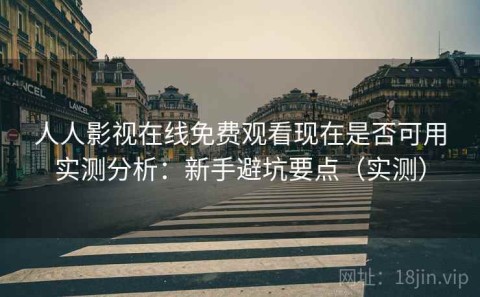 人人影视在线免费观看现在是否可用实测分析：新手避坑要点（实测）