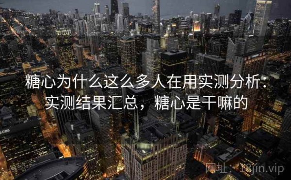 糖心为什么这么多人在用实测分析：实测结果汇总，糖心是干嘛的