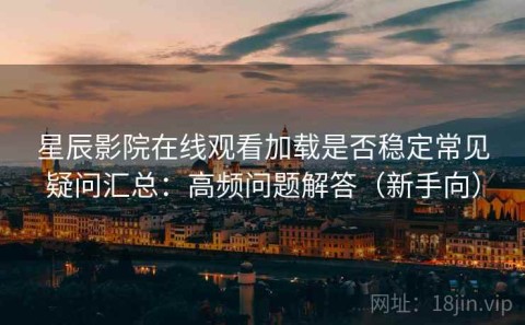星辰影院在线观看加载是否稳定常见疑问汇总：高频问题解答（新手向）