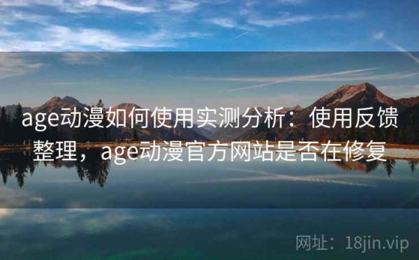 age动漫如何使用实测分析：使用反馈整理，age动漫官方网站是否在修复