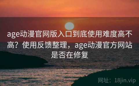age动漫官网版入口到底使用难度高不高？使用反馈整理，age动漫官方网站是否在修复