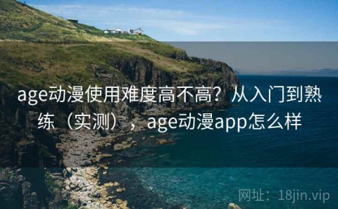 age动漫使用难度高不高？从入门到熟练（实测），age动漫app怎么样
