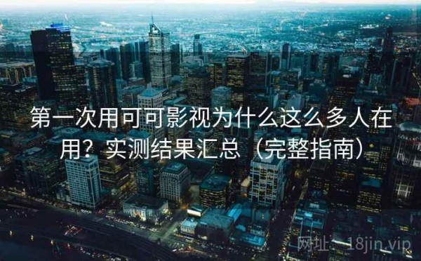 第一次用可可影视为什么这么多人在用？实测结果汇总（完整指南）