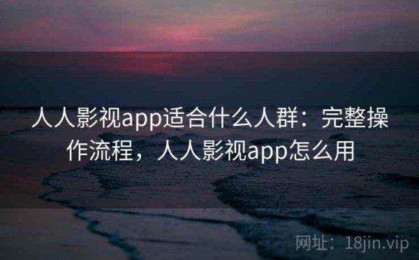 人人影视app适合什么人群：完整操作流程，人人影视app怎么用