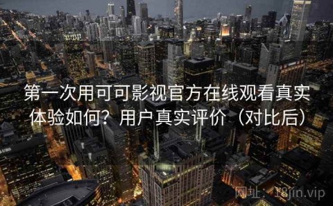 第一次用可可影视官方在线观看真实体验如何？用户真实评价（对比后）
