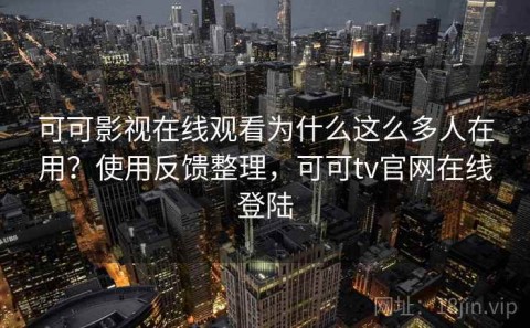 可可影视在线观看为什么这么多人在用？使用反馈整理，可可tv官网在线登陆