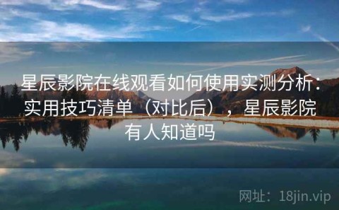星辰影院在线观看如何使用实测分析：实用技巧清单（对比后），星辰影院有人知道吗
