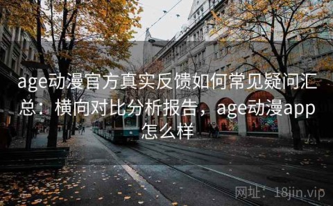 age动漫官方真实反馈如何常见疑问汇总：横向对比分析报告，age动漫app怎么样