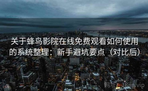 关于蜂鸟影院在线免费观看如何使用的系统整理：新手避坑要点（对比后）