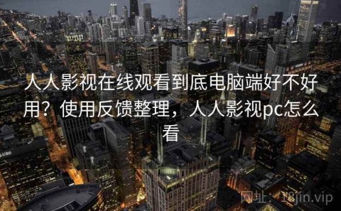 人人影视在线观看到底电脑端好不好用？使用反馈整理，人人影视pc怎么看