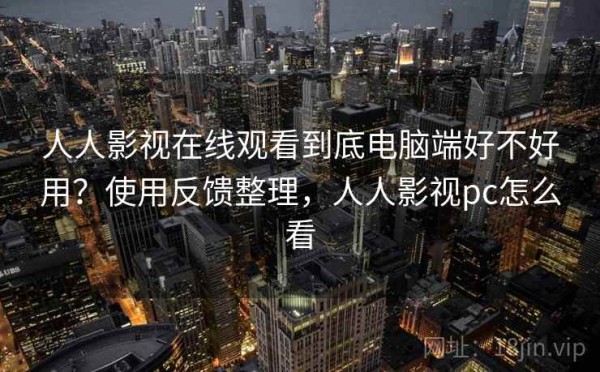 人人影视在线观看到底电脑端好不好用？使用反馈整理，人人影视pc怎么看