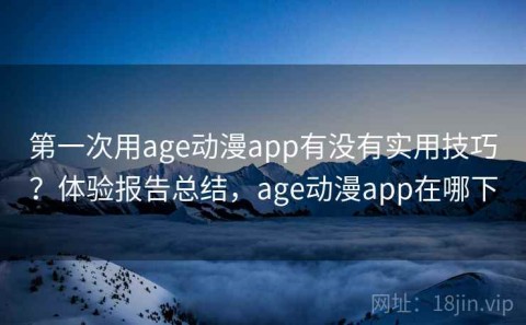 第一次用age动漫app有没有实用技巧？体验报告总结，age动漫app在哪下