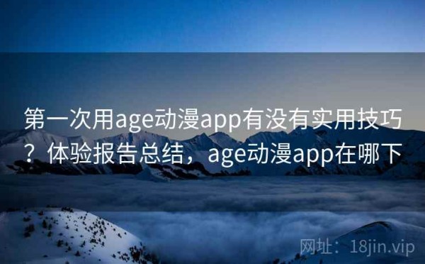 第一次用age动漫app有没有实用技巧？体验报告总结，age动漫app在哪下