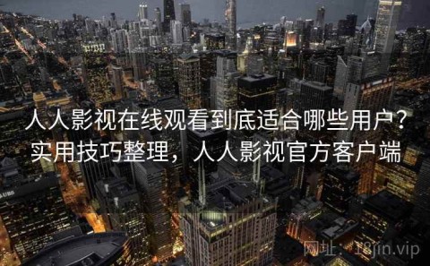 人人影视在线观看到底适合哪些用户？实用技巧整理，人人影视官方客户端