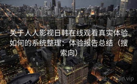 关于人人影视日韩在线观看真实体验如何的系统整理：体验报告总结（搜索向）