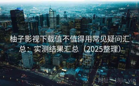 柚子影视下载值不值得用常见疑问汇总：实测结果汇总（2025整理）