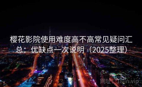 樱花影院使用难度高不高常见疑问汇总：优缺点一次说明（2025整理）