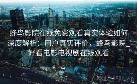 蜂鸟影院在线免费观看真实体验如何深度解析：用户真实评价，蜂鸟影院_好看电影电视剧在线观看