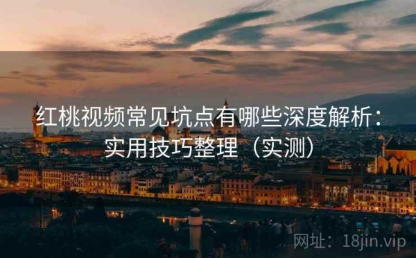 红桃视频常见坑点有哪些深度解析：实用技巧整理（实测）